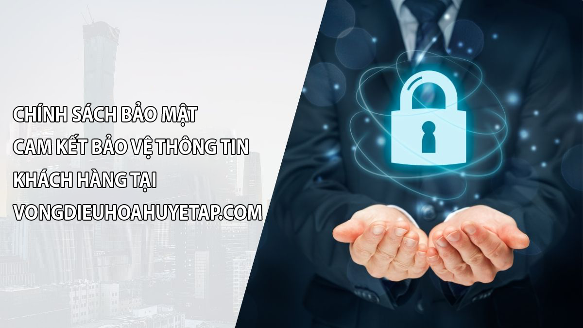 Chính Sách Bảo Mật – Cam Kết Bảo Vệ Thông Tin Khách Hàng Tại VongDieuHoaHuyetAp.Com